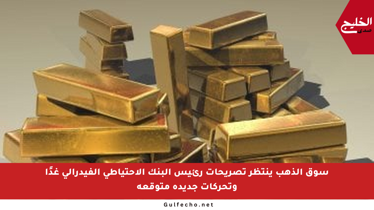 سوق الذهب ينتظر تصريحات رئيس البنك الاحتياطي الفيدرالي غدًا وتحركات جديدة متوقعة